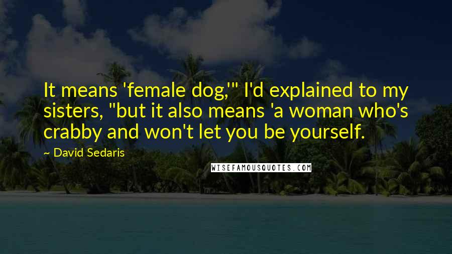 David Sedaris Quotes: It means 'female dog,'" I'd explained to my sisters, "but it also means 'a woman who's crabby and won't let you be yourself.
