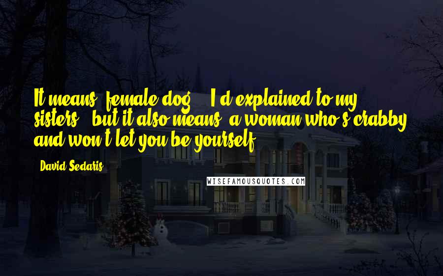 David Sedaris Quotes: It means 'female dog,'" I'd explained to my sisters, "but it also means 'a woman who's crabby and won't let you be yourself.