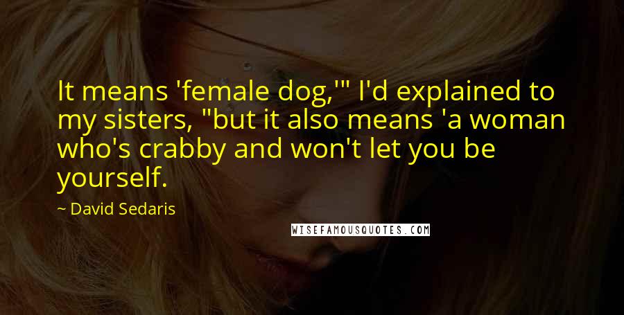 David Sedaris Quotes: It means 'female dog,'" I'd explained to my sisters, "but it also means 'a woman who's crabby and won't let you be yourself.