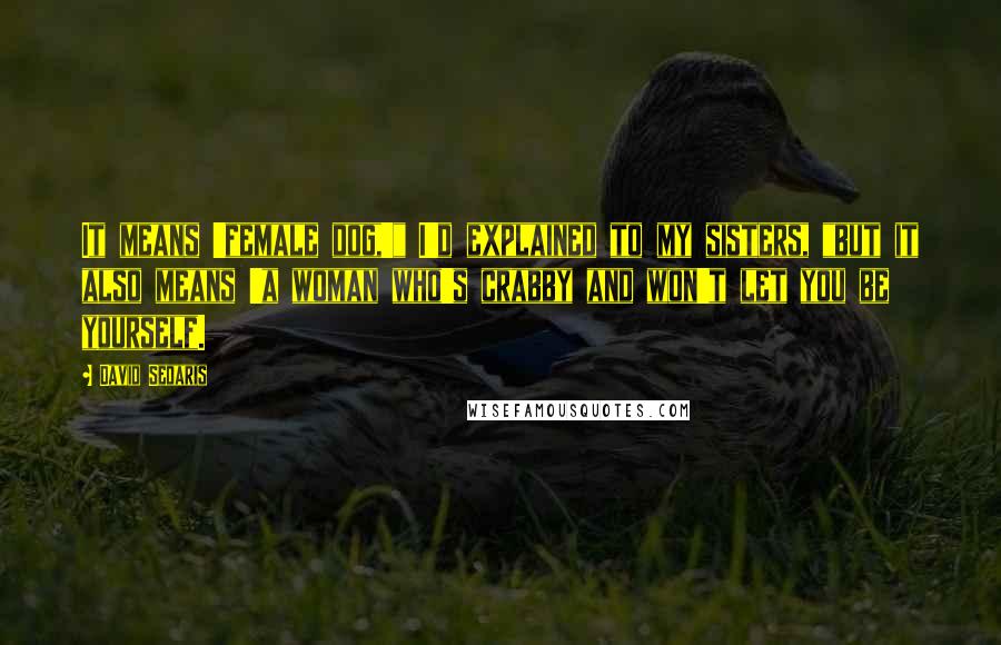 David Sedaris Quotes: It means 'female dog,'" I'd explained to my sisters, "but it also means 'a woman who's crabby and won't let you be yourself.