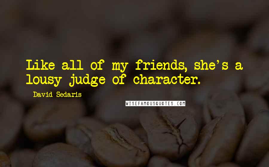 David Sedaris Quotes: Like all of my friends, she's a lousy judge of character.