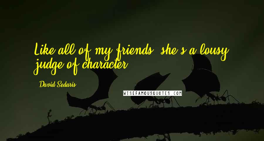 David Sedaris Quotes: Like all of my friends, she's a lousy judge of character.