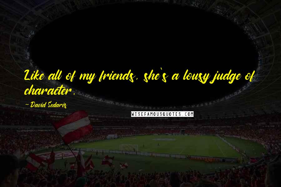 David Sedaris Quotes: Like all of my friends, she's a lousy judge of character.