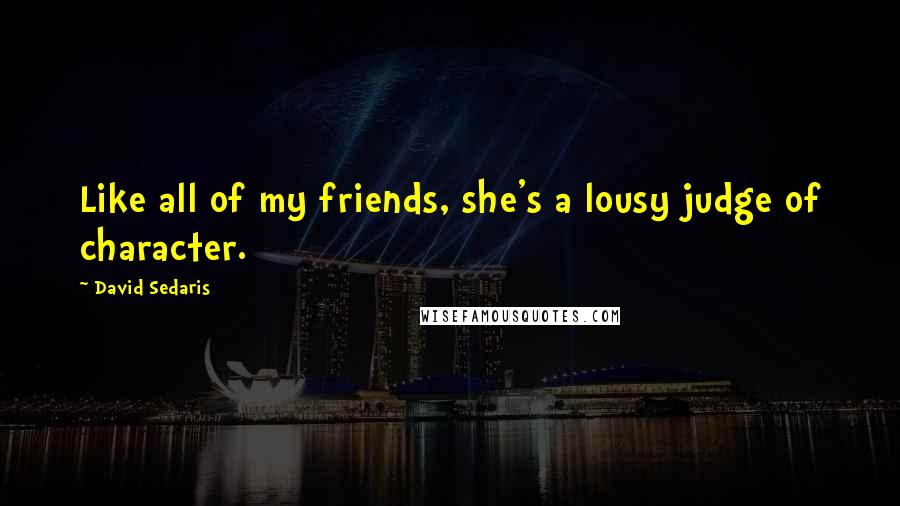 David Sedaris Quotes: Like all of my friends, she's a lousy judge of character.