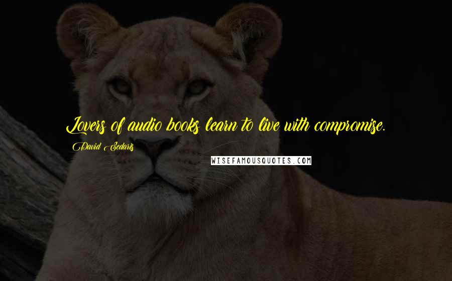 David Sedaris Quotes: Lovers of audio books learn to live with compromise.
