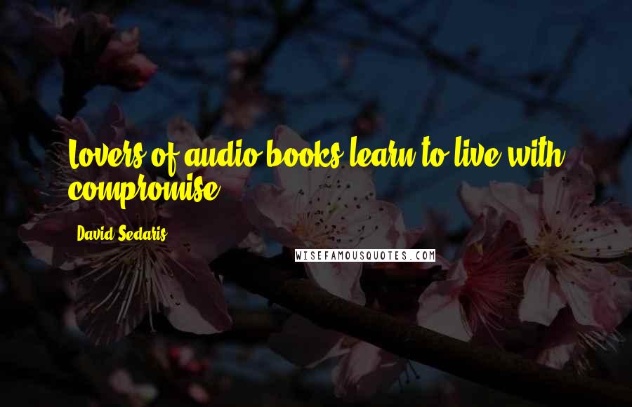 David Sedaris Quotes: Lovers of audio books learn to live with compromise.