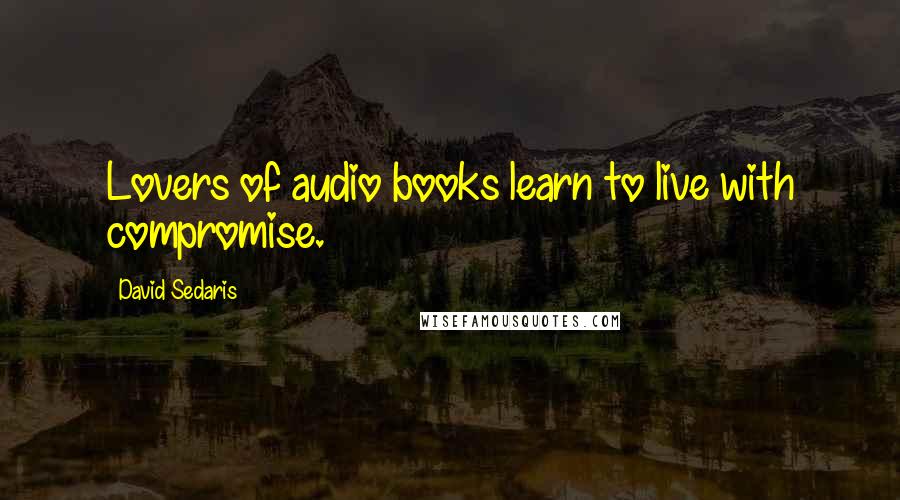 David Sedaris Quotes: Lovers of audio books learn to live with compromise.
