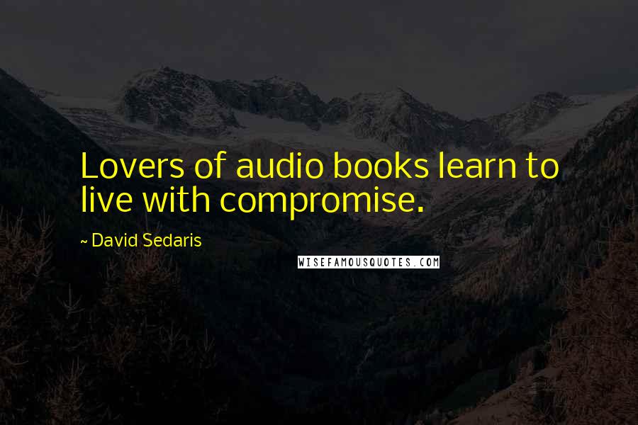 David Sedaris Quotes: Lovers of audio books learn to live with compromise.