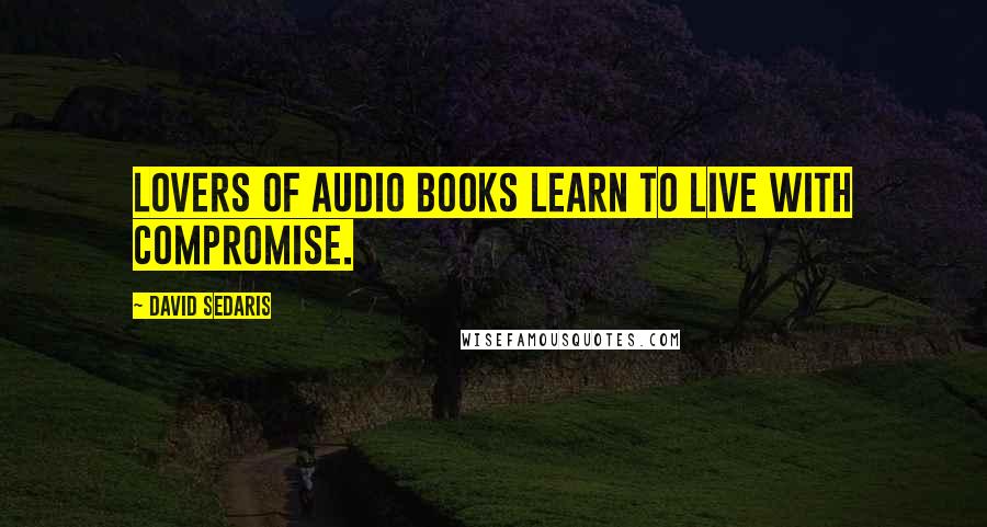 David Sedaris Quotes: Lovers of audio books learn to live with compromise.