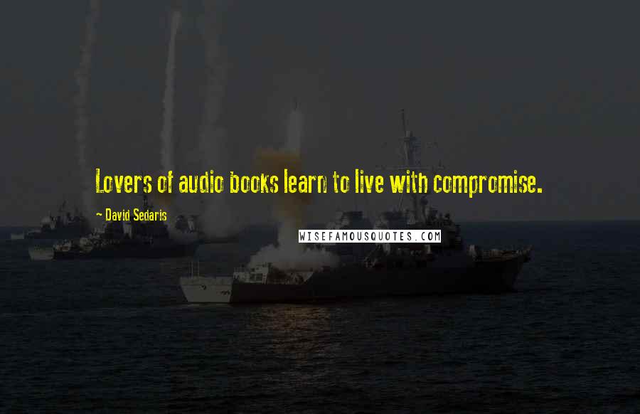 David Sedaris Quotes: Lovers of audio books learn to live with compromise.