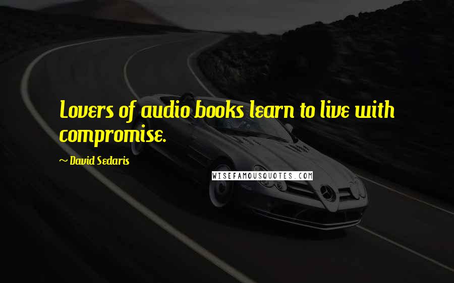 David Sedaris Quotes: Lovers of audio books learn to live with compromise.
