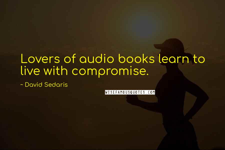 David Sedaris Quotes: Lovers of audio books learn to live with compromise.