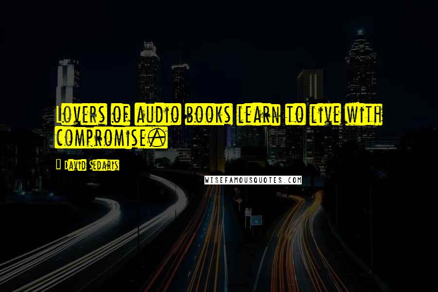 David Sedaris Quotes: Lovers of audio books learn to live with compromise.