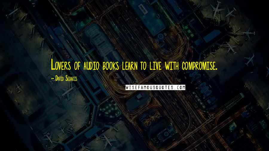 David Sedaris Quotes: Lovers of audio books learn to live with compromise.