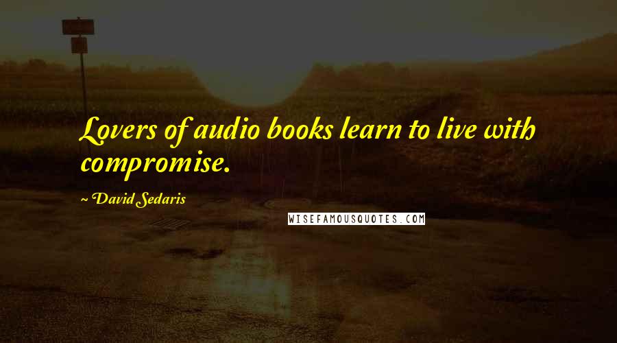 David Sedaris Quotes: Lovers of audio books learn to live with compromise.