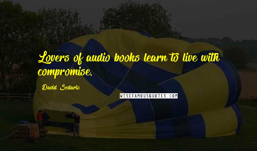 David Sedaris Quotes: Lovers of audio books learn to live with compromise.