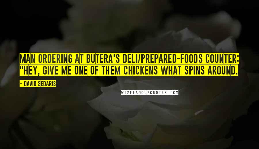 David Sedaris Quotes: Man ordering at Butera's deli/prepared-foods counter: "Hey, give me one of them chickens what spins around.