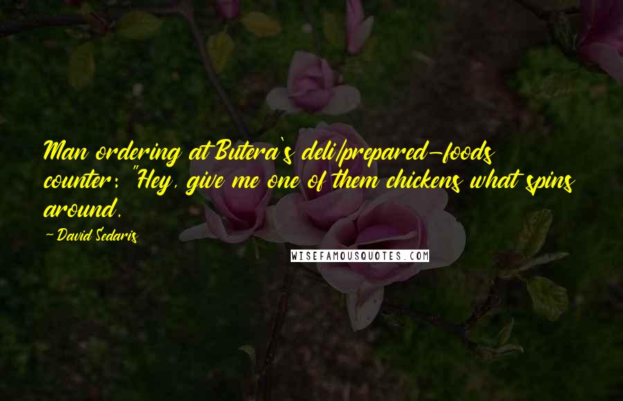 David Sedaris Quotes: Man ordering at Butera's deli/prepared-foods counter: "Hey, give me one of them chickens what spins around.