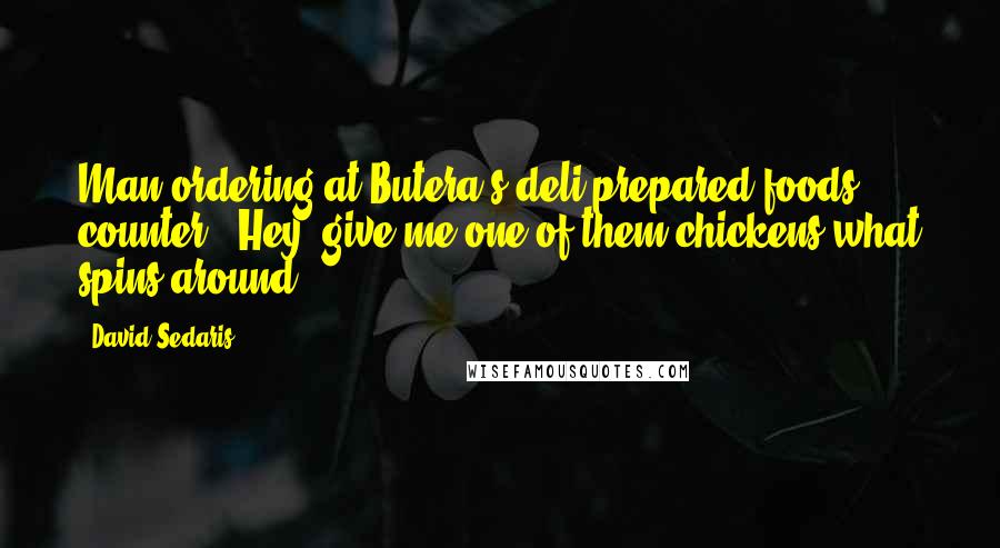 David Sedaris Quotes: Man ordering at Butera's deli/prepared-foods counter: "Hey, give me one of them chickens what spins around.