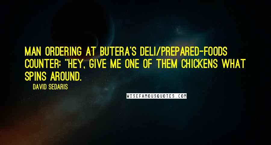 David Sedaris Quotes: Man ordering at Butera's deli/prepared-foods counter: "Hey, give me one of them chickens what spins around.