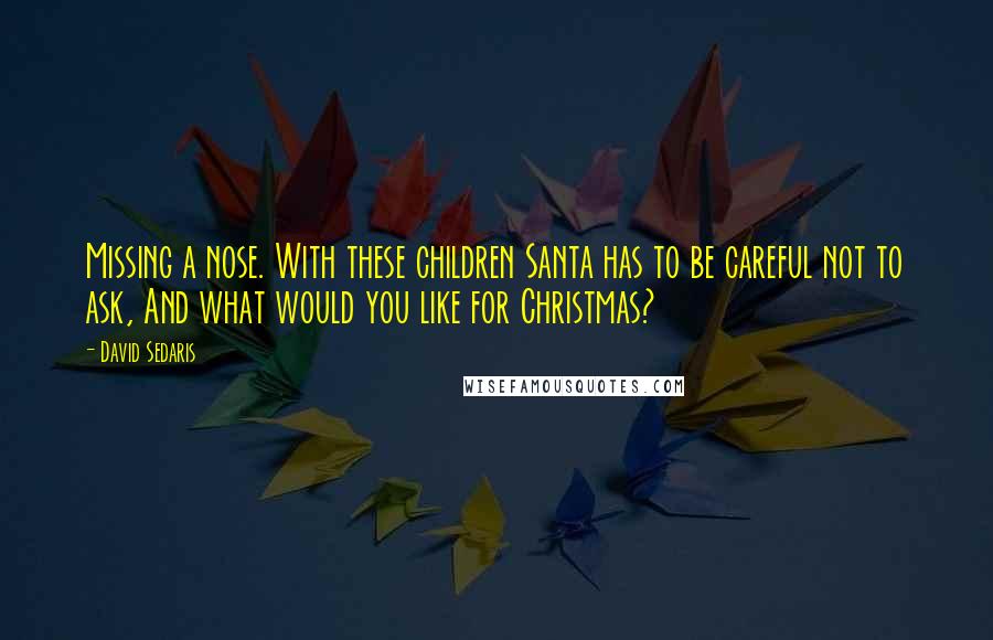 David Sedaris Quotes: Missing a nose. With these children Santa has to be careful not to ask, And what would you like for Christmas?