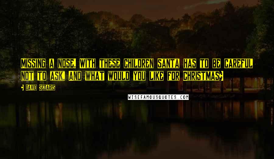 David Sedaris Quotes: Missing a nose. With these children Santa has to be careful not to ask, And what would you like for Christmas?