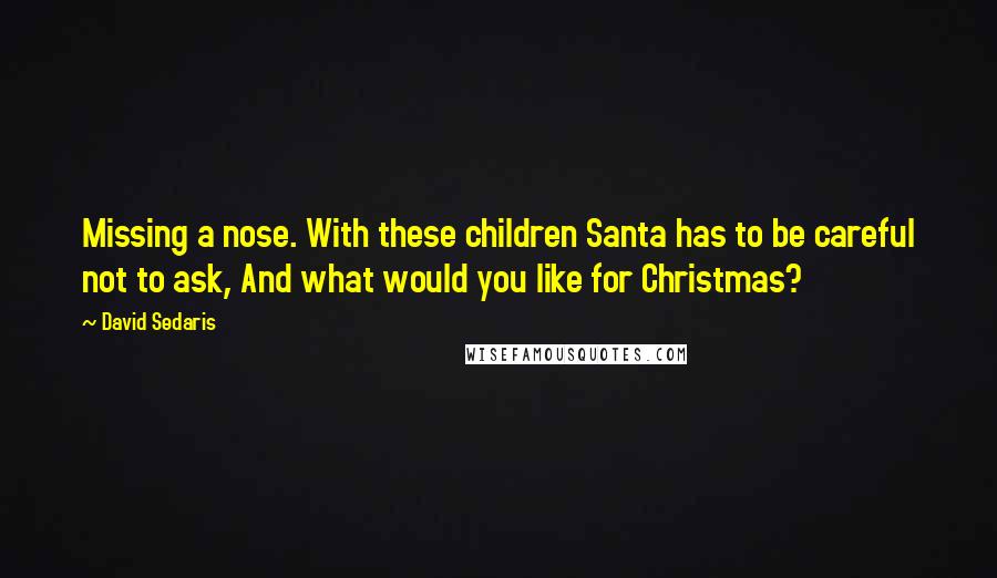 David Sedaris Quotes: Missing a nose. With these children Santa has to be careful not to ask, And what would you like for Christmas?