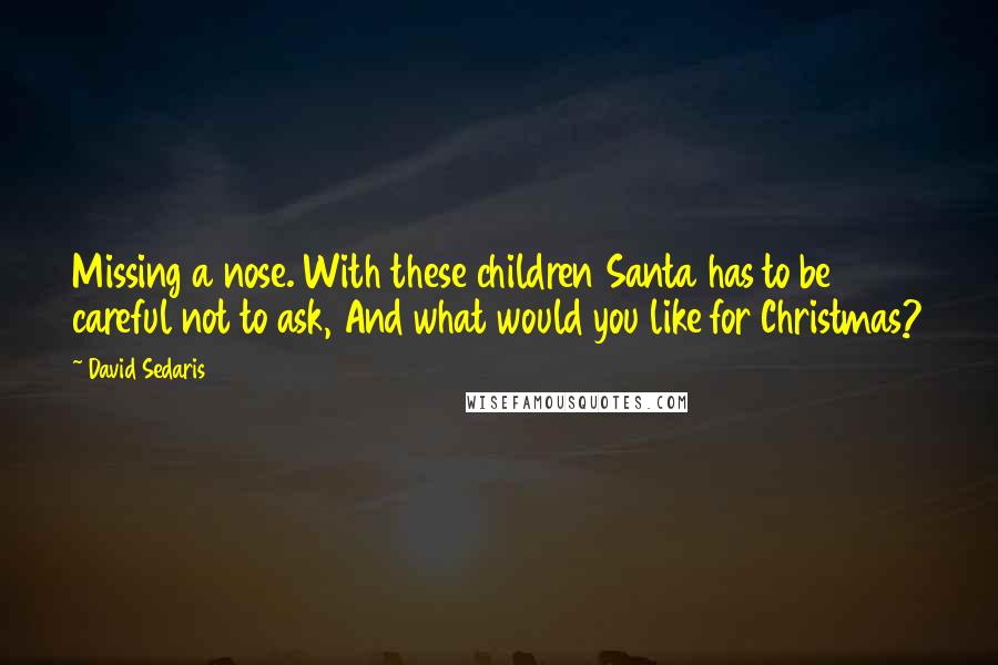 David Sedaris Quotes: Missing a nose. With these children Santa has to be careful not to ask, And what would you like for Christmas?