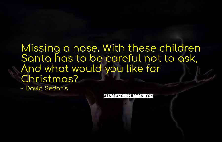 David Sedaris Quotes: Missing a nose. With these children Santa has to be careful not to ask, And what would you like for Christmas?