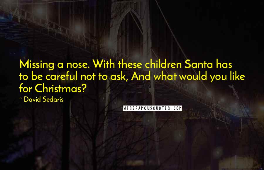 David Sedaris Quotes: Missing a nose. With these children Santa has to be careful not to ask, And what would you like for Christmas?