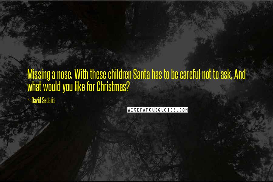 David Sedaris Quotes: Missing a nose. With these children Santa has to be careful not to ask, And what would you like for Christmas?