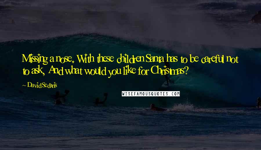 David Sedaris Quotes: Missing a nose. With these children Santa has to be careful not to ask, And what would you like for Christmas?