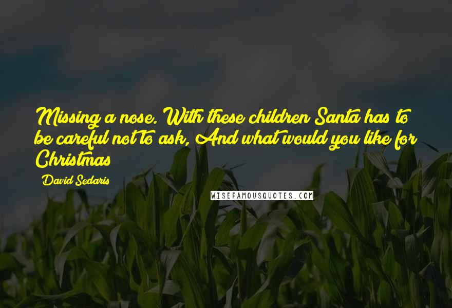 David Sedaris Quotes: Missing a nose. With these children Santa has to be careful not to ask, And what would you like for Christmas?