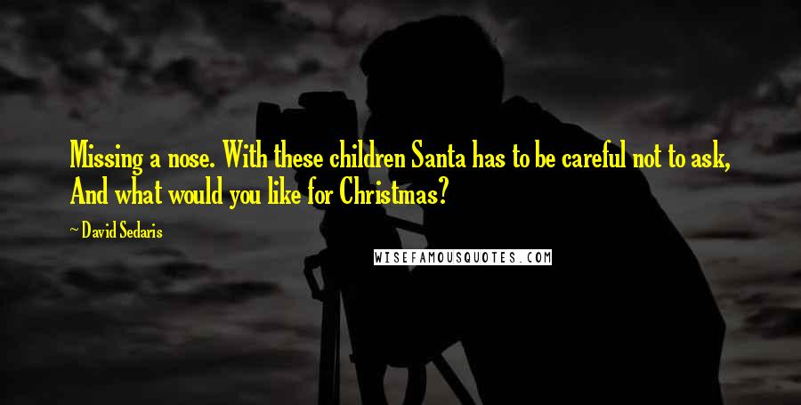 David Sedaris Quotes: Missing a nose. With these children Santa has to be careful not to ask, And what would you like for Christmas?