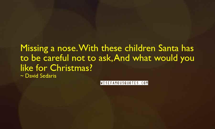 David Sedaris Quotes: Missing a nose. With these children Santa has to be careful not to ask, And what would you like for Christmas?