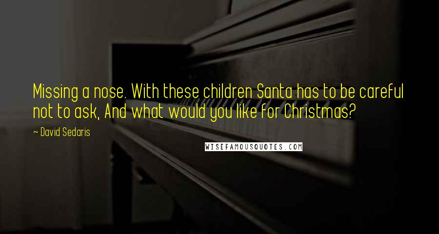 David Sedaris Quotes: Missing a nose. With these children Santa has to be careful not to ask, And what would you like for Christmas?