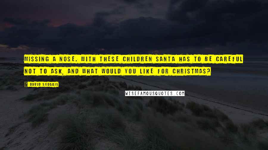 David Sedaris Quotes: Missing a nose. With these children Santa has to be careful not to ask, And what would you like for Christmas?