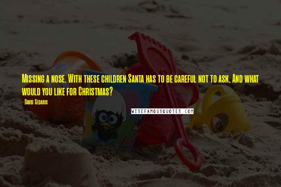 David Sedaris Quotes: Missing a nose. With these children Santa has to be careful not to ask, And what would you like for Christmas?