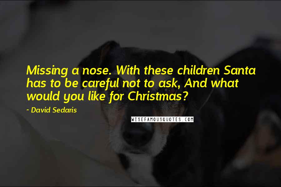 David Sedaris Quotes: Missing a nose. With these children Santa has to be careful not to ask, And what would you like for Christmas?