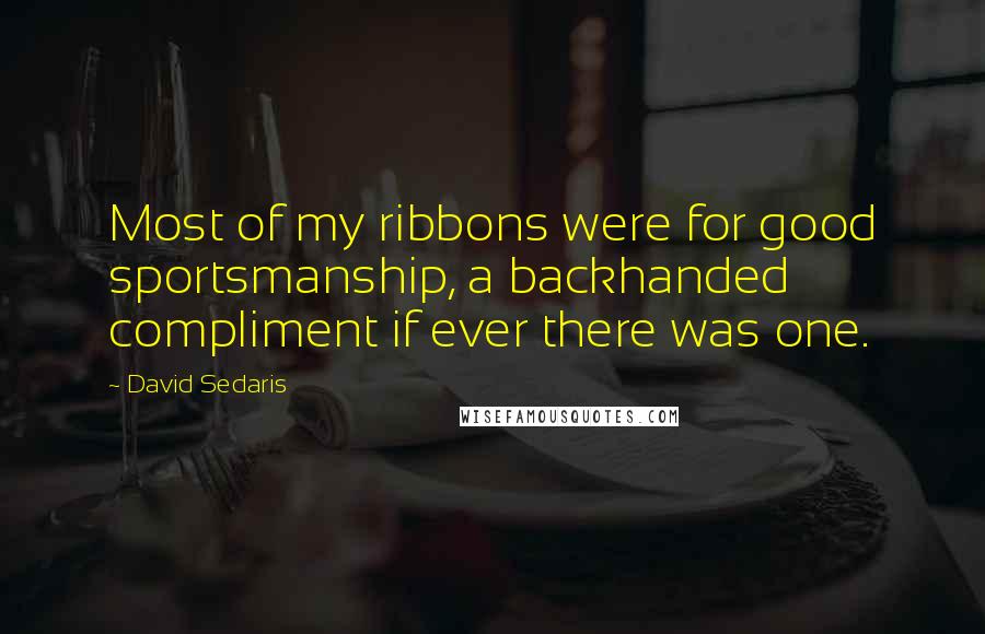 David Sedaris Quotes: Most of my ribbons were for good sportsmanship, a backhanded compliment if ever there was one.