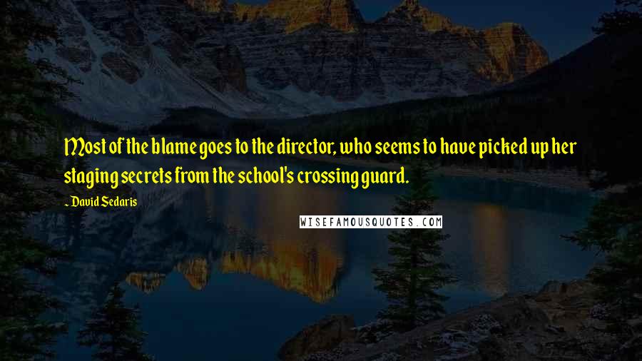 David Sedaris Quotes: Most of the blame goes to the director, who seems to have picked up her staging secrets from the school's crossing guard.