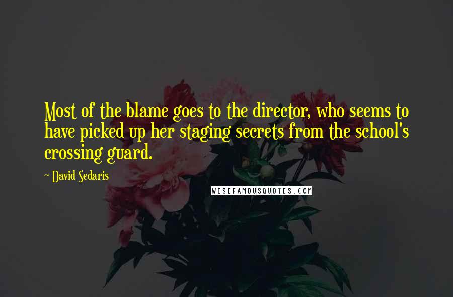 David Sedaris Quotes: Most of the blame goes to the director, who seems to have picked up her staging secrets from the school's crossing guard.