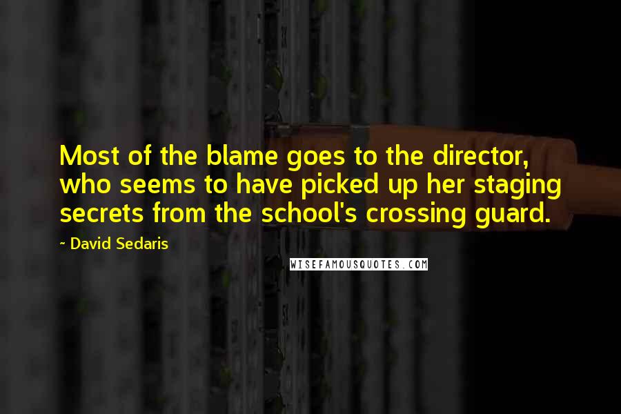 David Sedaris Quotes: Most of the blame goes to the director, who seems to have picked up her staging secrets from the school's crossing guard.