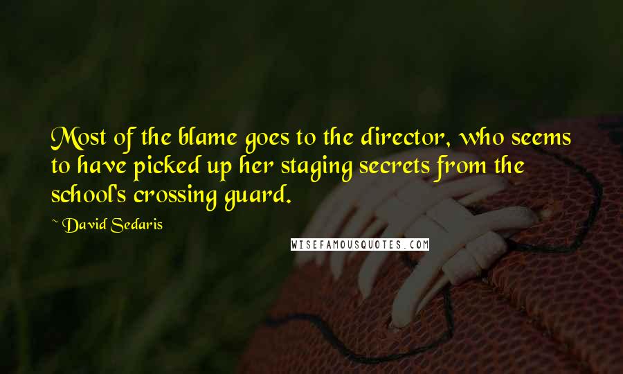 David Sedaris Quotes: Most of the blame goes to the director, who seems to have picked up her staging secrets from the school's crossing guard.