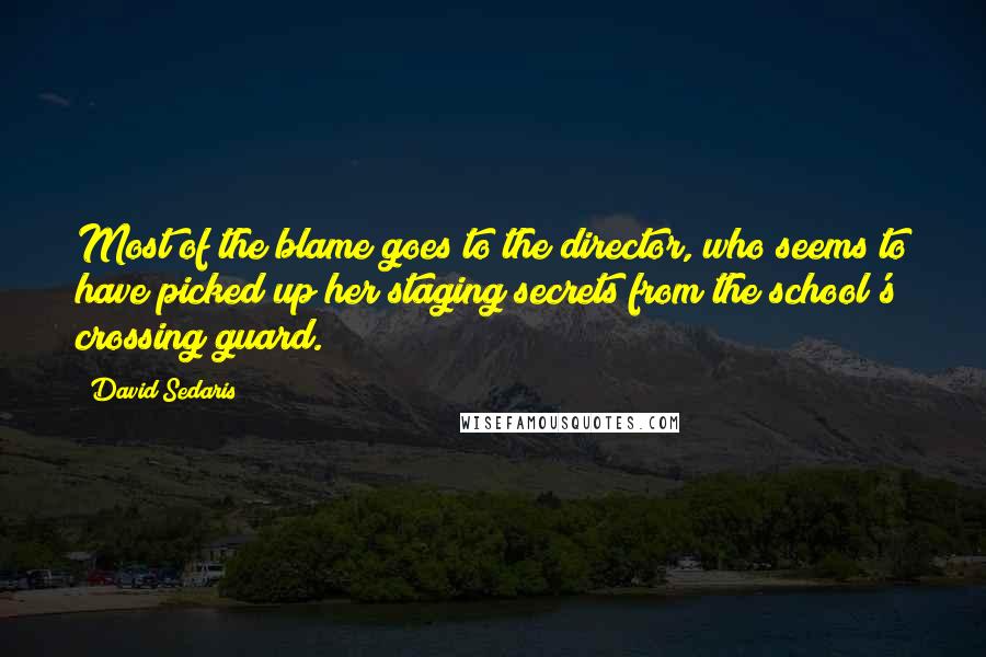 David Sedaris Quotes: Most of the blame goes to the director, who seems to have picked up her staging secrets from the school's crossing guard.