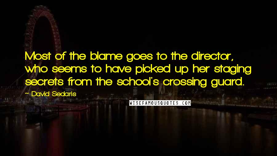 David Sedaris Quotes: Most of the blame goes to the director, who seems to have picked up her staging secrets from the school's crossing guard.