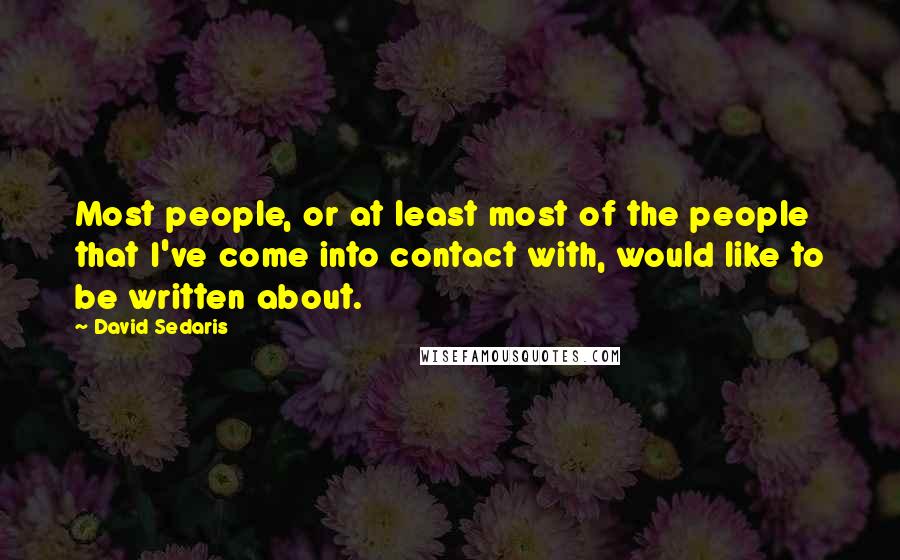David Sedaris Quotes: Most people, or at least most of the people that I've come into contact with, would like to be written about.