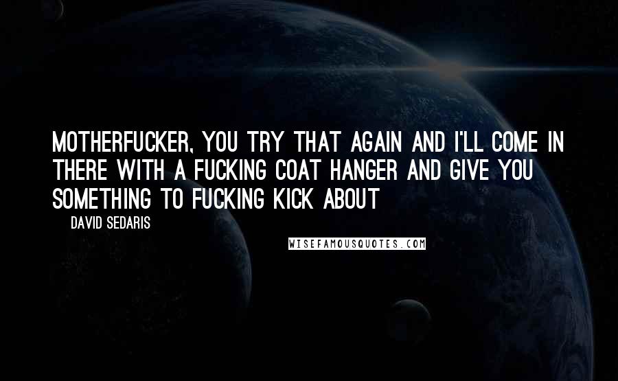 David Sedaris Quotes: Motherfucker, you try that again and I'll come in there with a fucking coat hanger and give you something to fucking kick about