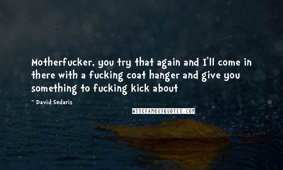 David Sedaris Quotes: Motherfucker, you try that again and I'll come in there with a fucking coat hanger and give you something to fucking kick about