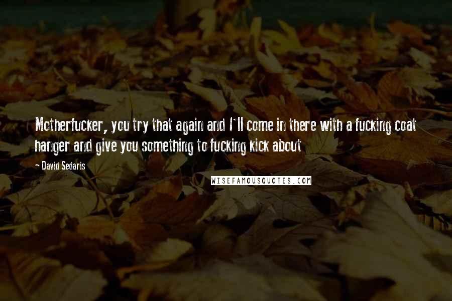 David Sedaris Quotes: Motherfucker, you try that again and I'll come in there with a fucking coat hanger and give you something to fucking kick about